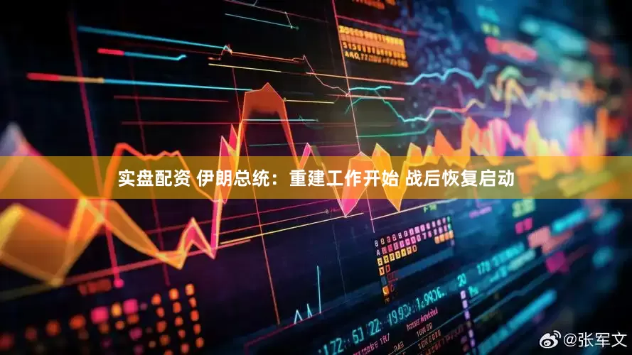 实盘配资 伊朗总统：重建工作开始 战后恢复启动