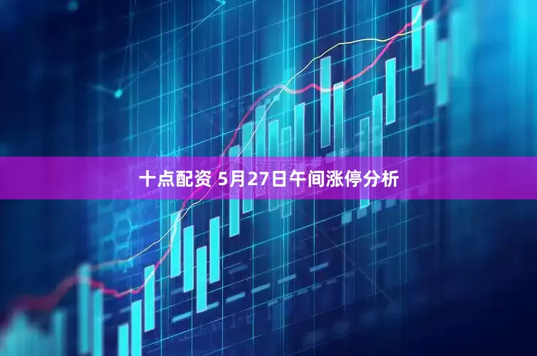 十点配资 5月27日午间涨停分析