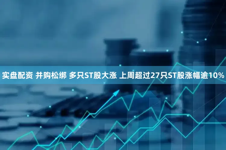 实盘配资 并购松绑 多只ST股大涨 上周超过27只ST股涨幅逾10%