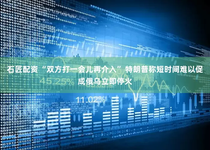 石匠配资 “双方打一会儿再介入” 特朗普称短时间难以促成俄乌立即停火