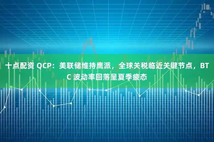 十点配资 QCP：美联储维持鹰派，全球关税临近关键节点，BTC 波动率回落呈夏季疲态