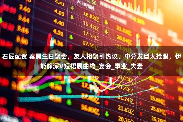 石匠配资 秦昊生日聚会，友人相聚引热议，中分发型太抢眼，伊能静深V短裙展曲线_宴会_事业_夫妻
