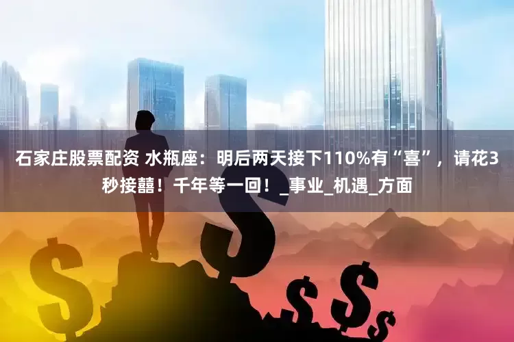 石家庄股票配资 水瓶座：明后两天接下110%有“喜”，请花3秒接囍！千年等一回！_事业_机遇_方面