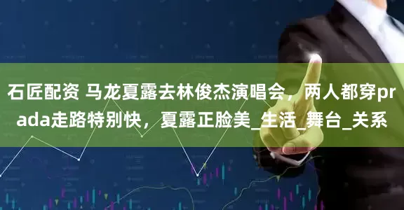 石匠配资 马龙夏露去林俊杰演唱会，两人都穿prada走路特别快，夏露正脸美_生活_舞台_关系