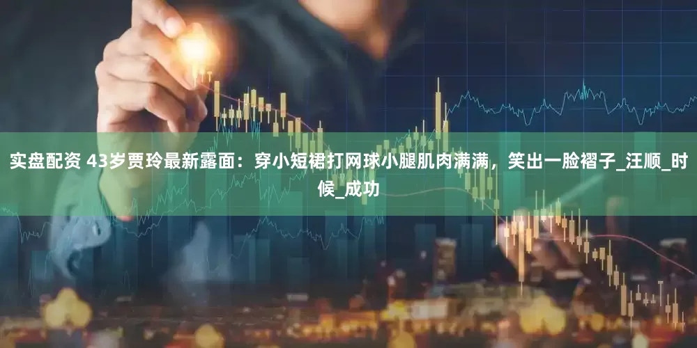 实盘配资 43岁贾玲最新露面：穿小短裙打网球小腿肌肉满满，笑出一脸褶子_汪顺_时候_成功