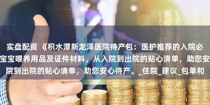 实盘配资 《积水潭新龙泽医院待产包：医护推荐的入院必备》——含妈妈产后护理、宝宝喂养用品及证件材料，从入院到出院的贴心清单，助您安心待产。_住院_建议_包单和
