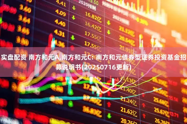 实盘配资 南方和元A,南方和元C: 南方和元债券型证券投资基金招募说明书(20250716更新)