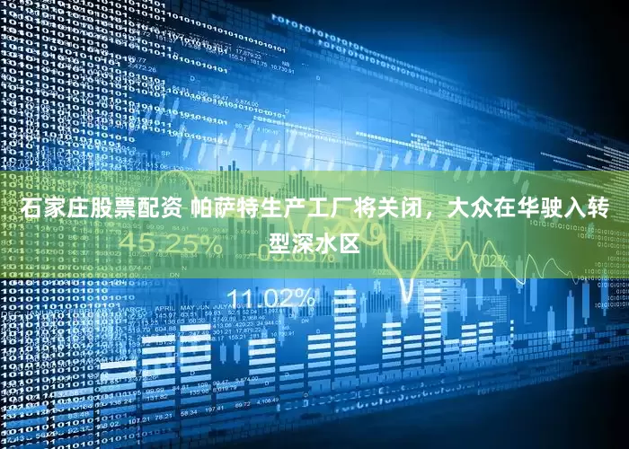 石家庄股票配资 帕萨特生产工厂将关闭，大众在华驶入转型深水区