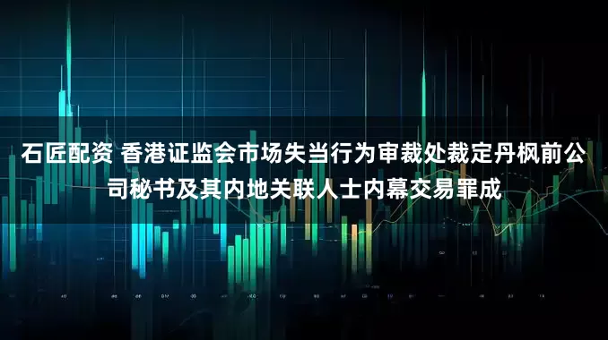 石匠配资 香港证监会市场失当行为审裁处裁定丹枫前公司秘书及其内地关联人士内幕交易罪成