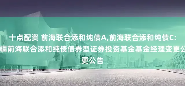 十点配资 前海联合添和纯债A,前海联合添和纯债C: 新疆前海联合添和纯债债券型证券投资基金基金经理变更公告
