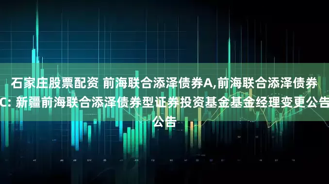 石家庄股票配资 前海联合添泽债券A,前海联合添泽债券C: 新疆前海联合添泽债券型证券投资基金基金经理变更公告
