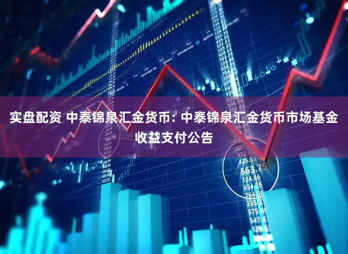 实盘配资 中泰锦泉汇金货币: 中泰锦泉汇金货币市场基金收益支付公告