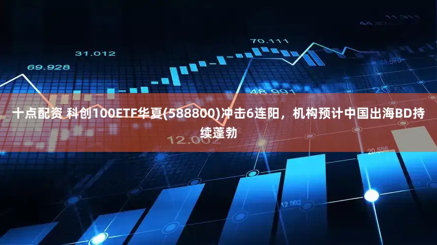 十点配资 科创100ETF华夏(588800)冲击6连阳，机构预计中国出海BD持续蓬勃