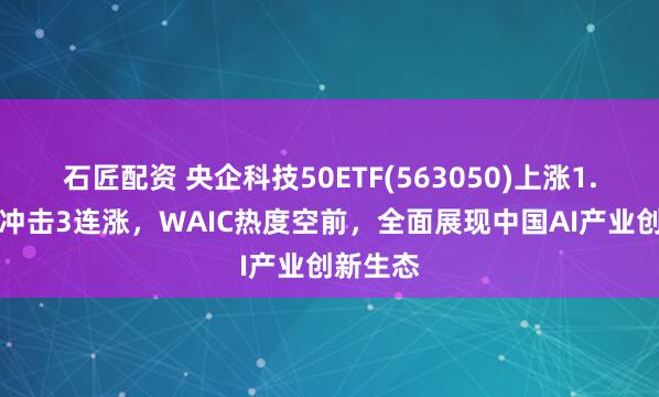 石匠配资 央企科技50ETF(563050)上涨1.55%，冲击3连涨，WAIC热度空前，全面展现中国AI产业创新生态
