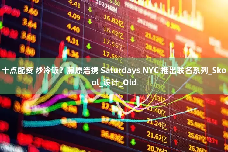 十点配资 炒冷饭？藤原浩携 Saturdays NYC 推出联名系列_Skool_设计_Old