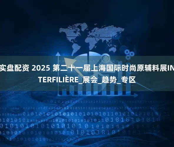 实盘配资 2025 第二十一届上海国际时尚原辅料展INTERFILIÈRE_展会_趋势_专区