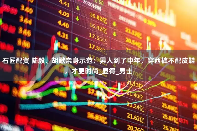 石匠配资 陆毅、胡歌亲身示范：男人到了中年，穿西裤不配皮鞋，才更时尚_显得_男士