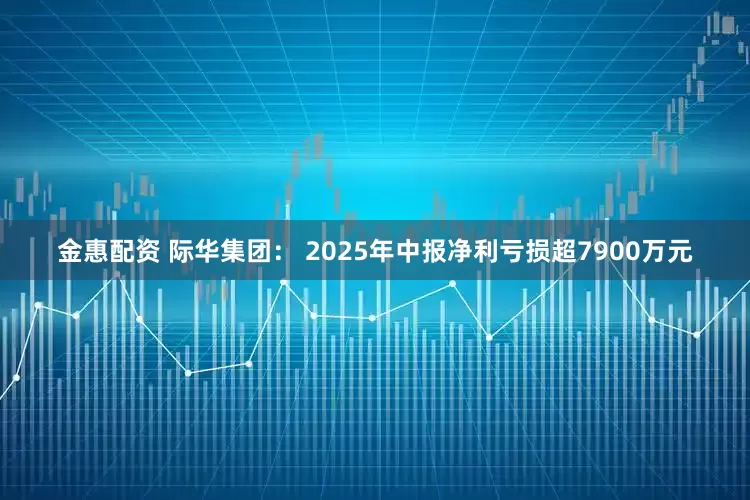 金惠配资 际华集团： 2025年中报净利亏损超7900万元