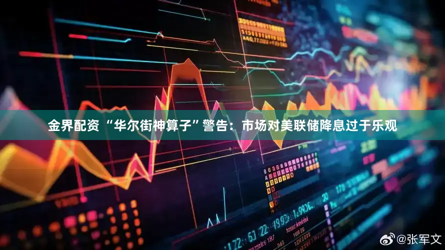 金界配资 “华尔街神算子”警告：市场对美联储降息过于乐观