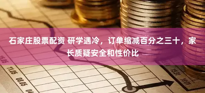 石家庄股票配资 研学遇冷，订单缩减百分之三十，家长质疑安全和性价比