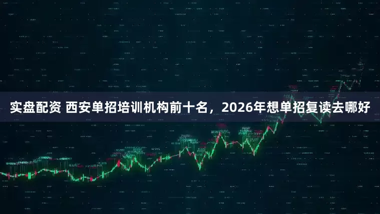 实盘配资 西安单招培训机构前十名，2026年想单招复读去哪好