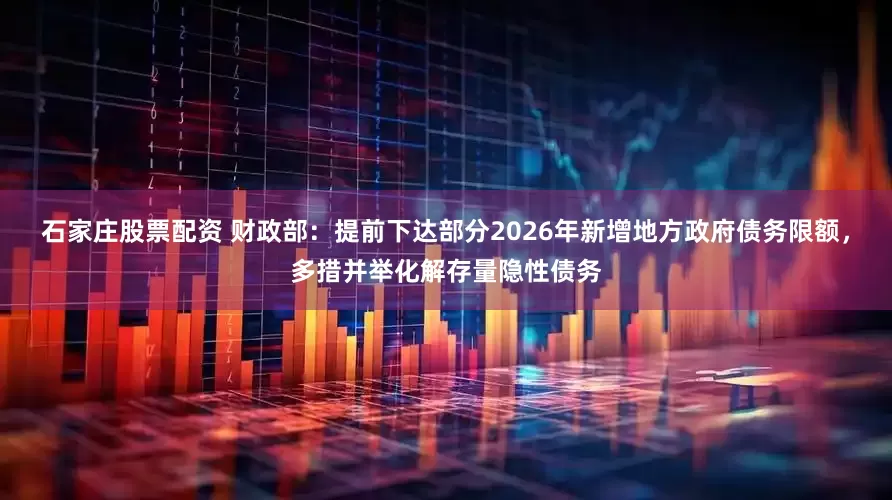 石家庄股票配资 财政部：提前下达部分2026年新增地方政府债务限额，多措并举化解存量隐性债务