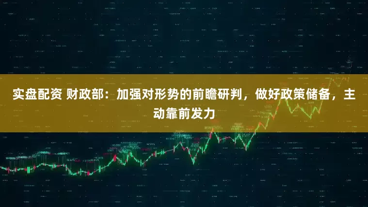 实盘配资 财政部：加强对形势的前瞻研判，做好政策储备，主动靠前发力