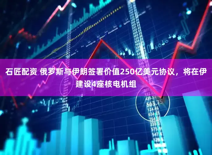石匠配资 俄罗斯与伊朗签署价值250亿美元协议，将在伊建设4座核电机组