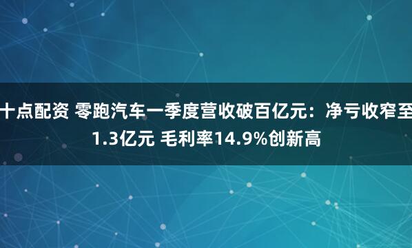 十点配资 零跑汽车一季度营收破百亿元:净亏收窄至1.3亿元 毛利率14.9%创新高