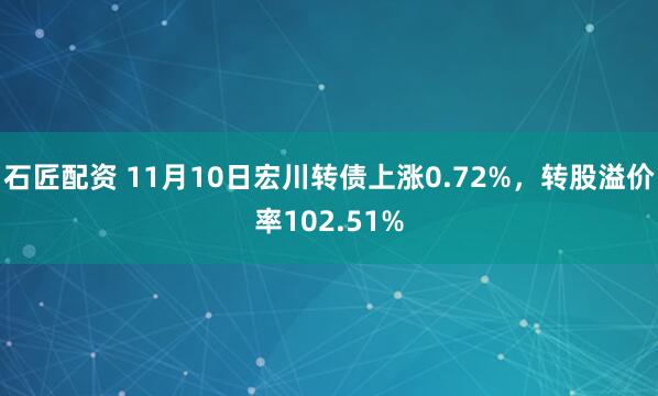 石匠配资 11月10日宏川转债上涨0.72%,转股溢价率102.51%
