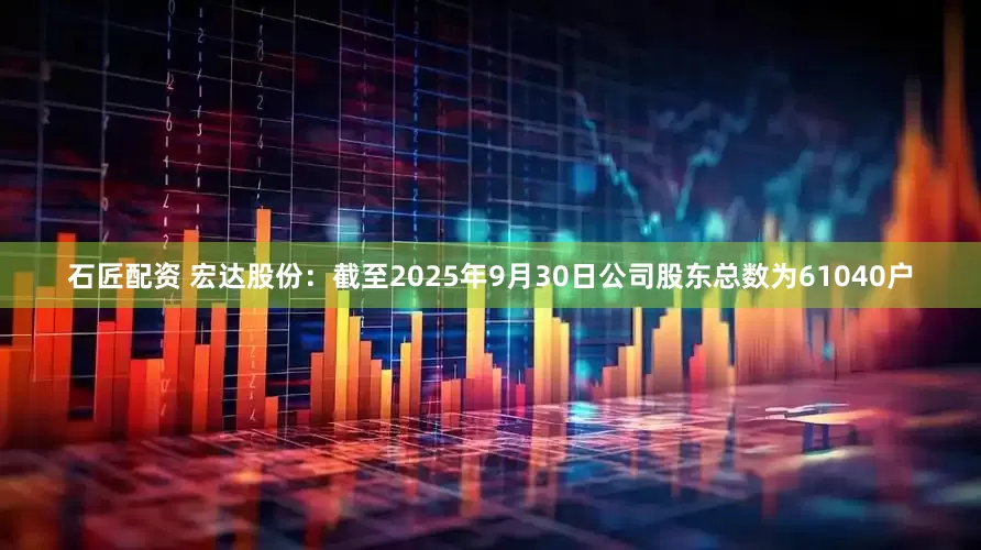 石匠配资 宏达股份：截至2025年9月30日公司股东总数为61040户