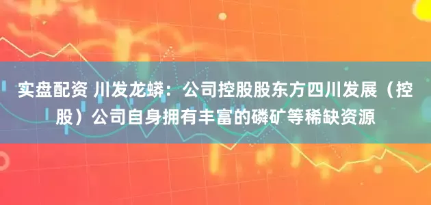 实盘配资 川发龙蟒:公司控股股东方四川发展(控股)公司自身拥有丰富的磷矿等稀缺资源