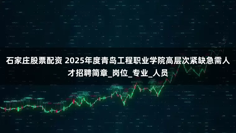 石家庄股票配资 2025年度青岛工程职业学院高层次紧缺急需人才招聘简章_岗位_专业_人员