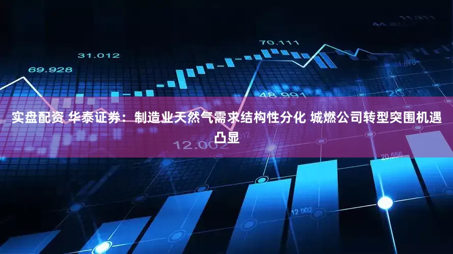 实盘配资 华泰证券：制造业天然气需求结构性分化 城燃公司转型突围机遇凸显