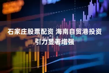 石家庄股票配资 海南自贸港投资引力显著增强