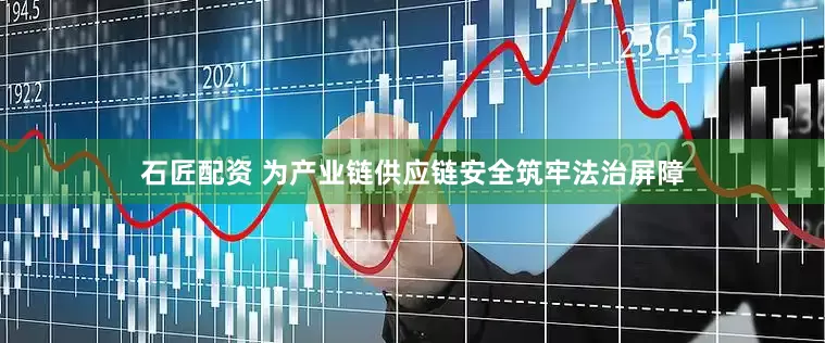 石匠配资 为产业链供应链安全筑牢法治屏障