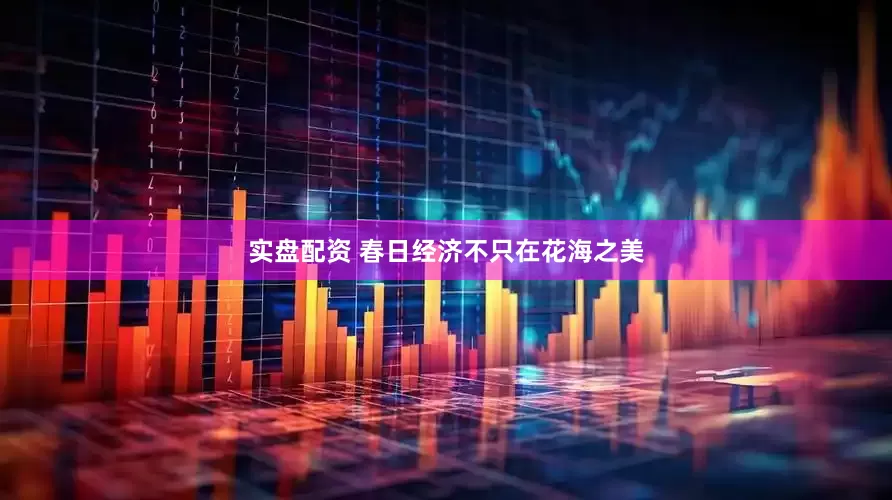 实盘配资 春日经济不只在花海之美