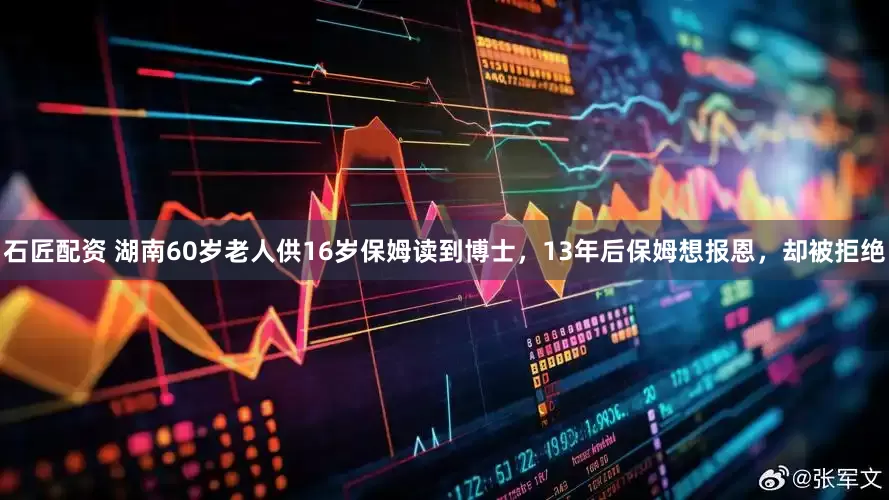 石匠配资 湖南60岁老人供16岁保姆读到博士，13年后保姆想报恩，却被拒绝
