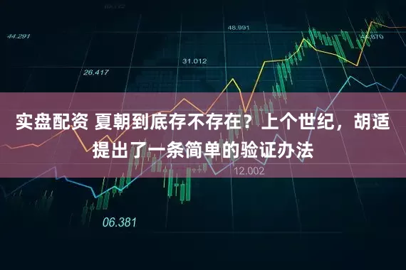 实盘配资 夏朝到底存不存在？上个世纪，胡适提出了一条简单的验证办法